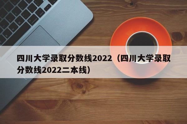 四川大學(xué)錄取分數線(xiàn)2022（四川大學(xué)錄取分數線(xiàn)2022二本線(xiàn)）