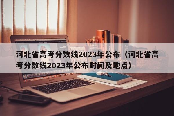 河北省高考分數線2023年公布（河北省高考分數線2023年公布時間及地點）