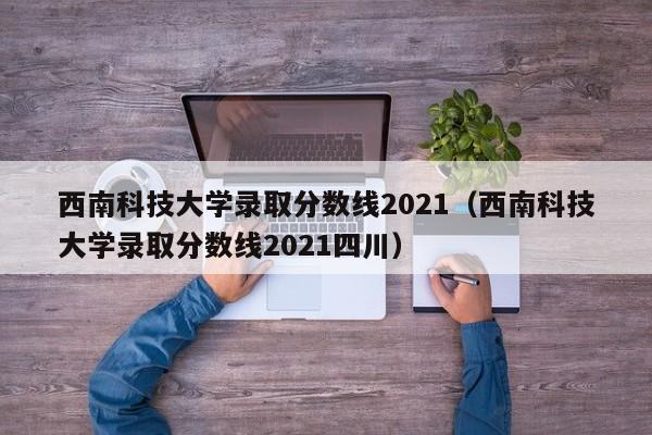 西南科技大學(xué)錄取分數線(xiàn)2021（西南科技大學(xué)錄取分數線(xiàn)2021四川）