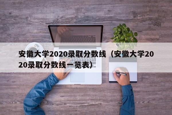 安徽大學2020錄取分數線（安徽大學2020錄取分數線一覽表）