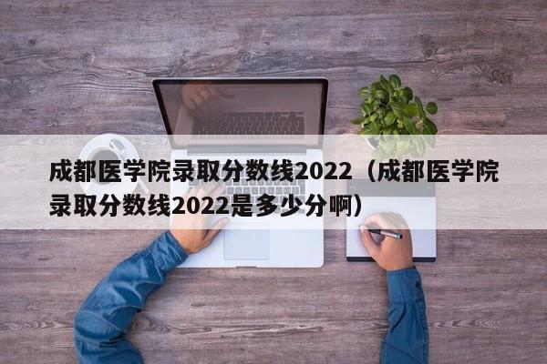 成都醫學院錄取分數線2022（成都醫學院錄取分數線2022是多少分?。? title=