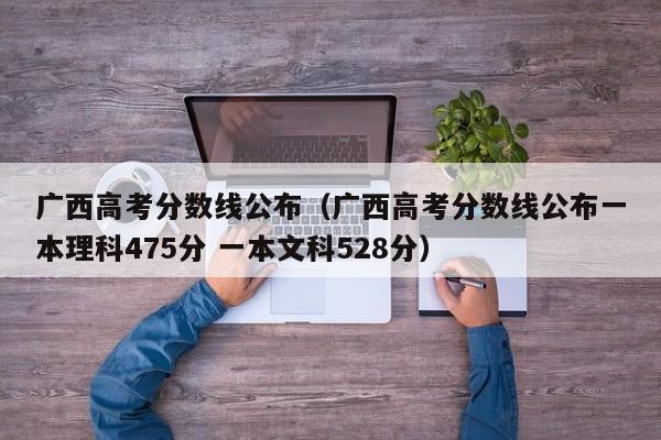 廣西高考分數線公布（廣西高考分數線公布一本理科475分 一本文科528分）