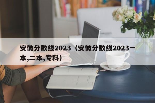 安徽分數線(xiàn)2023（安徽分數線(xiàn)2023一本,二本,專(zhuān)科）