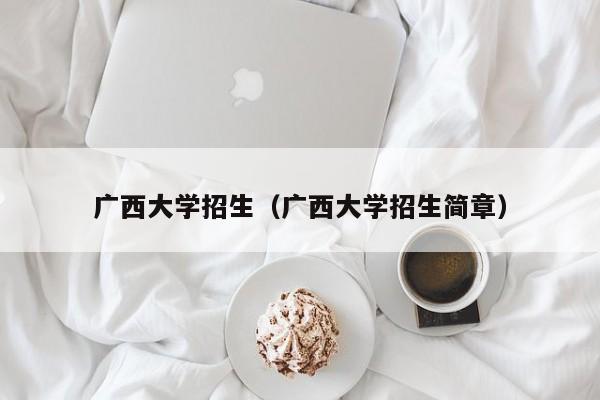 廣西大學(xué)招生（廣西大學(xué)招生簡(jiǎn)章）