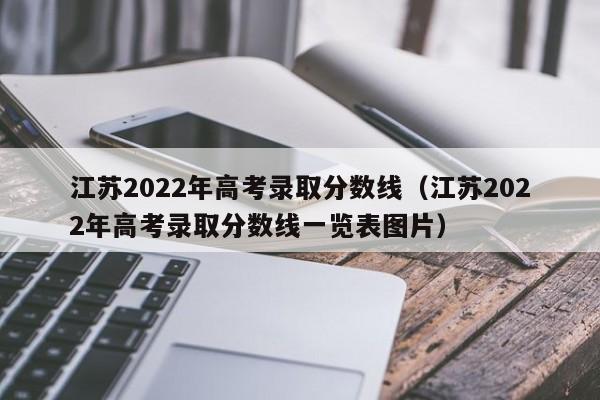 江蘇2022年高考錄取分數線（江蘇2022年高考錄取分數線一覽表圖片）