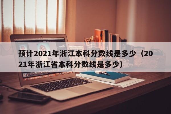 預計2021年浙江本科分數線是多少（2021年浙江省本科分數線是多少）