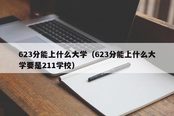 623分能上什么大學(xué)（623分能上什么大學(xué)要是211學(xué)校）