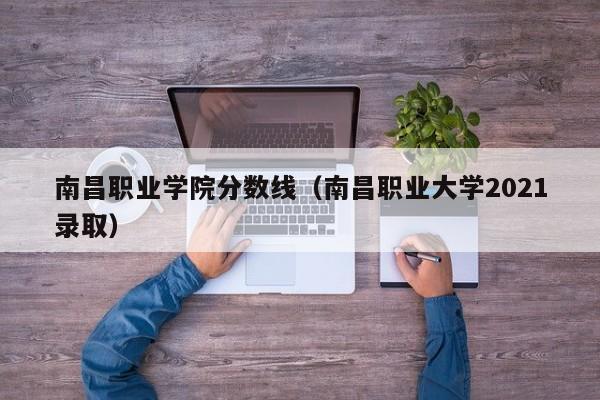 南昌職業學院分數線（南昌職業大學2021錄?。? title=