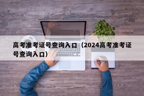 高考準考證號查詢(xún)入口（2024高考準考證號查詢(xún)入口）