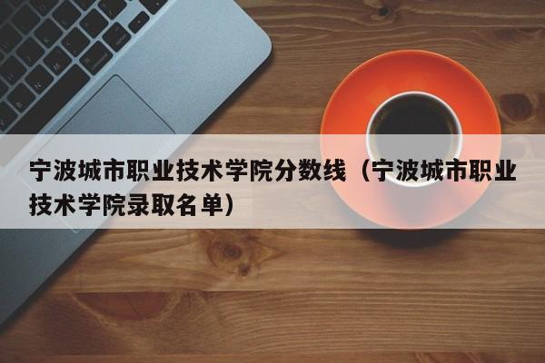 寧波城市職業技術學院分數線（寧波城市職業技術學院錄取名單）