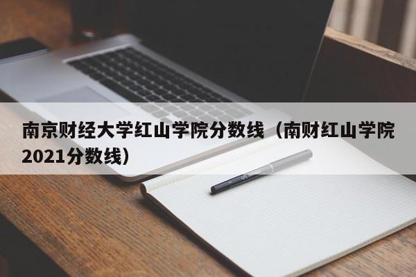 南京財經大學紅山學院分數線（南財紅山學院2021分數線）