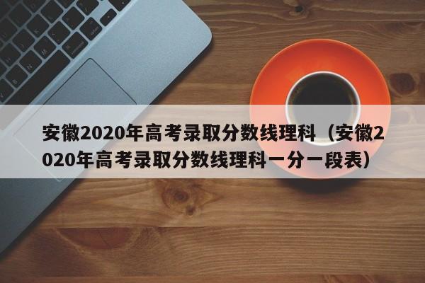 安徽2020年高考錄取分數線理科（安徽2020年高考錄取分數線理科一分一段表）