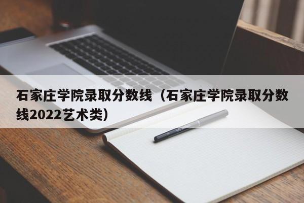 石家莊學(xué)院錄取分數線(xiàn)（石家莊學(xué)院錄取分數線(xiàn)2022藝術(shù)類(lèi)）