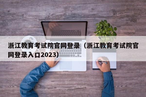 浙江教育考試院官網登錄（浙江教育考試院官網登錄入口2023）