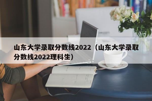 山東大學(xué)錄取分數線(xiàn)2022（山東大學(xué)錄取分數線(xiàn)2022理科生）