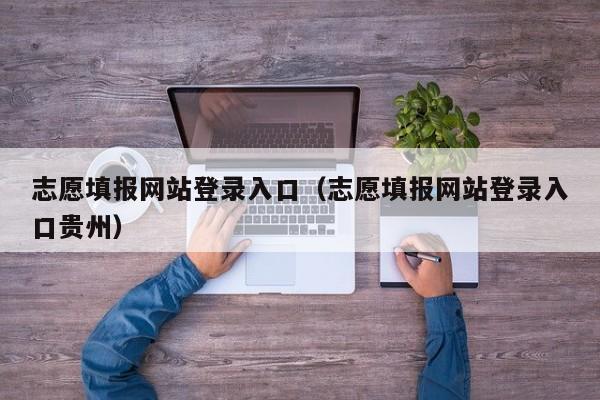 志愿填報網(wǎng)站登錄入口（志愿填報網(wǎng)站登錄入口貴州）