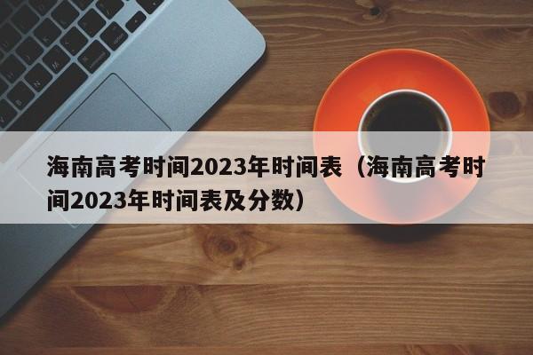 海南高考時間2023年時間表（海南高考時間2023年時間表及分數）