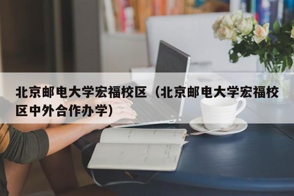 北京郵電大學宏福校區（北京郵電大學宏福校區中外合作辦學）