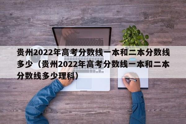 貴州2022年高考分數線一本和二本分數線多少（貴州2022年高考分數線一本和二本分數線多少理科）