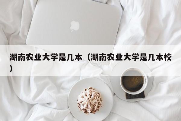 湖南農業大學是幾本（湖南農業大學是幾本校）