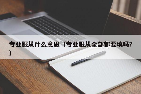 專業服從什么意思（專業服從全部都要填嗎?）