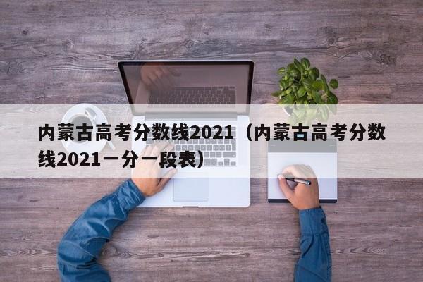 內蒙古高考分數線2021（內蒙古高考分數線2021一分一段表）