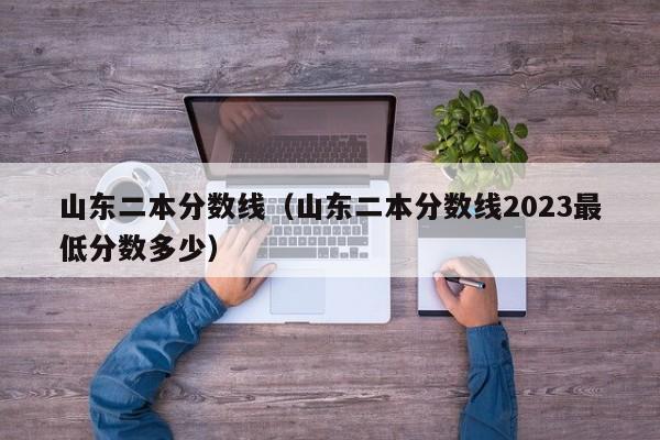 山東二本分數線（山東二本分數線2023最低分數多少）