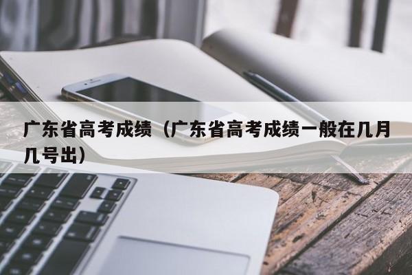 廣東省高考成績(jì)（廣東省高考成績(jì)一般在幾月幾號出）