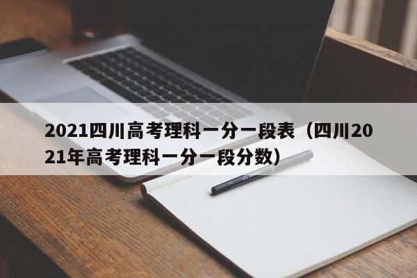 2021四川高考理科一分一段表（四川2021年高考理科一分一段分數）