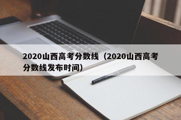 2020山西高考分數線（2020山西高考分數線發布時間）