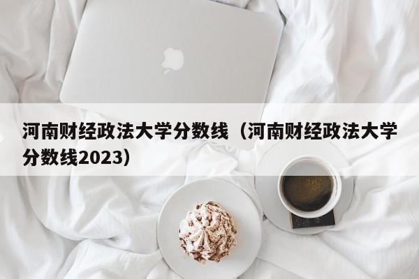 河南財經政法大學分數線（河南財經政法大學分數線2023）