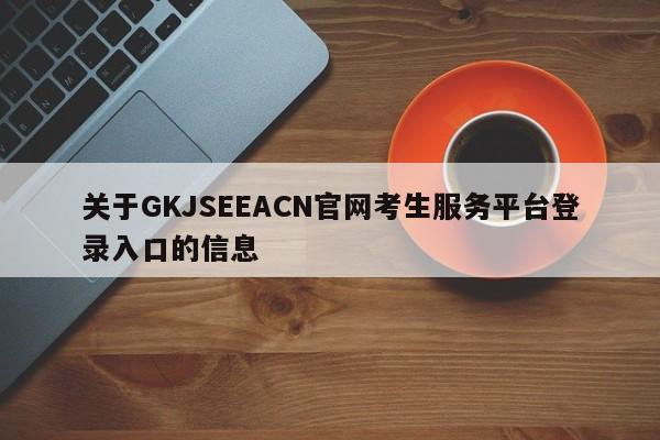 關于GKJSEEACN官網考生服務平臺登錄入口的信息