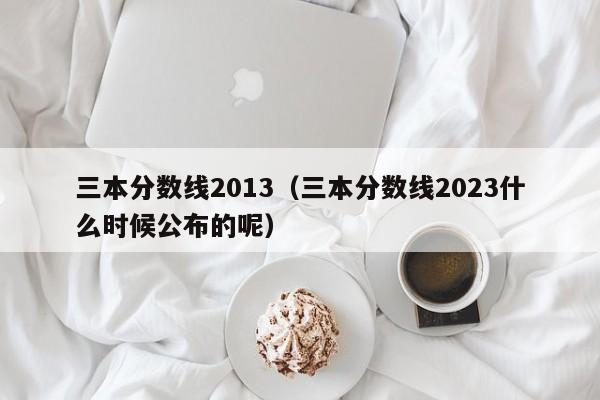 三本分數線2013（三本分數線2023什么時候公布的呢）