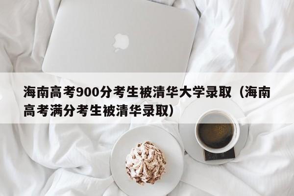 海南高考900分考生被清華大學(xué)錄?。êＤ细呖紳M(mǎn)分考生被清華錄?。? title=