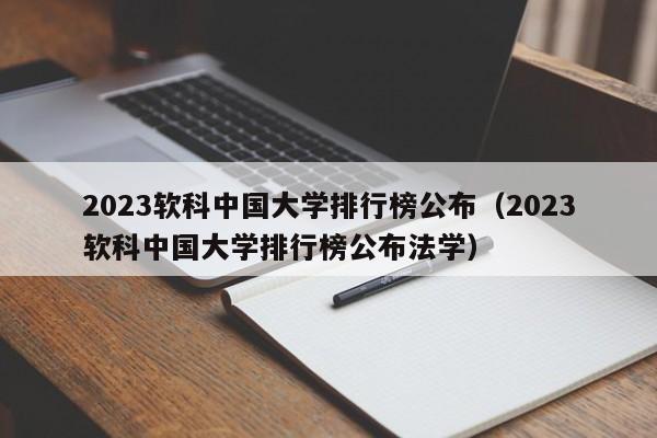 2023軟科中國大學排行榜公布（2023軟科中國大學排行榜公布法學）