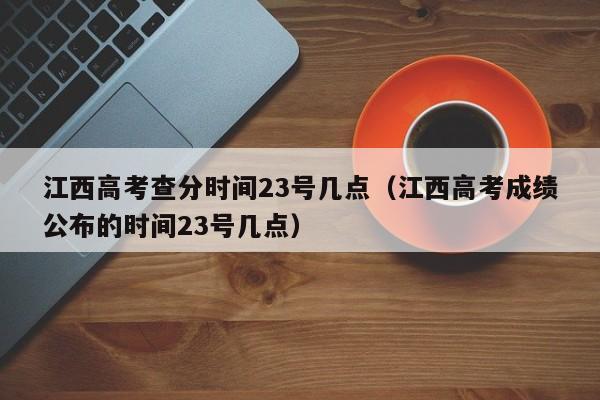 江西高考查分時間23號幾點（江西高考成績公布的時間23號幾點）