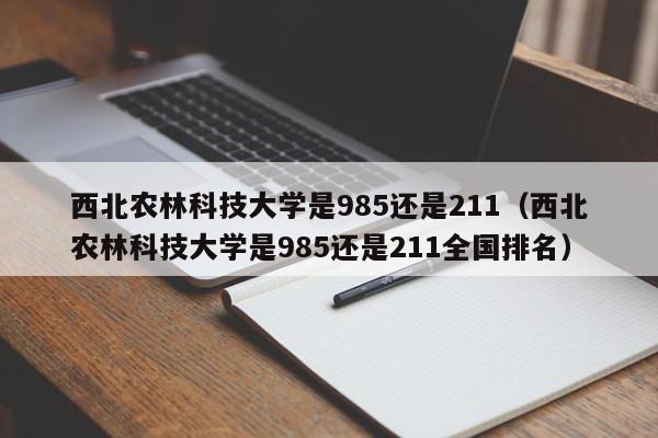 西北農林科技大學(xué)是985還是211（西北農林科技大學(xué)是985還是211全國排名）