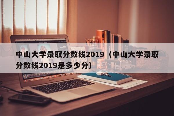 中山大學錄取分數線2019（中山大學錄取分數線2019是多少分）