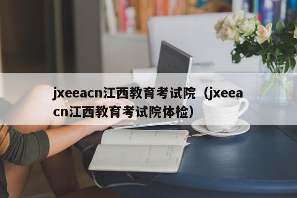 jxeeacn江西教育考試院（jxeeacn江西教育考試院體檢）