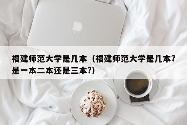 福建師范大學是幾本（福建師范大學是幾本?是一本二本還是三本?）