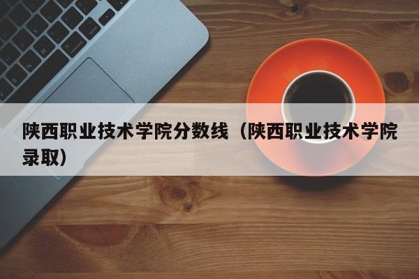 陜西職業技術學院分數線（陜西職業技術學院錄?。? title=