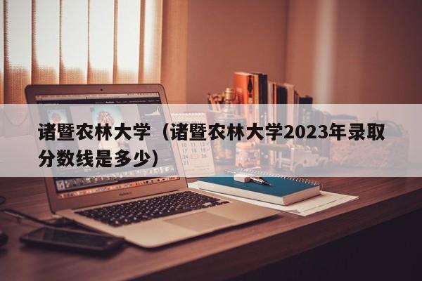 諸暨農林大學（諸暨農林大學2023年錄取分數線是多少）