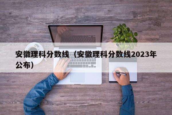 安徽理科分數線（安徽理科分數線2023年公布）