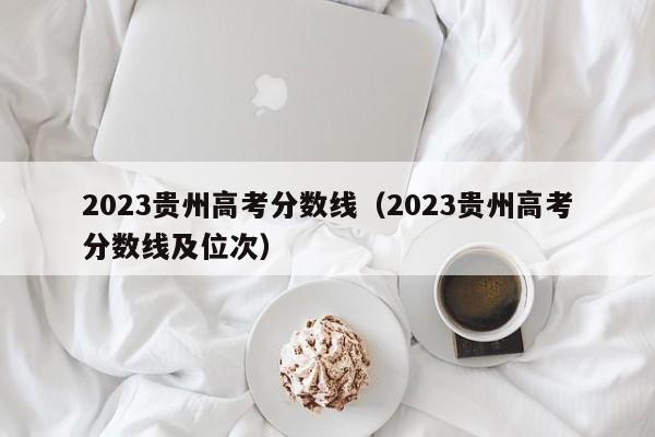 2023貴州高考分數線(xiàn)（2023貴州高考分數線(xiàn)及位次）