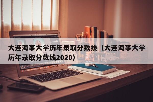 大連海事大學(xué)歷年錄取分數線(xiàn)（大連海事大學(xué)歷年錄取分數線(xiàn)2020）