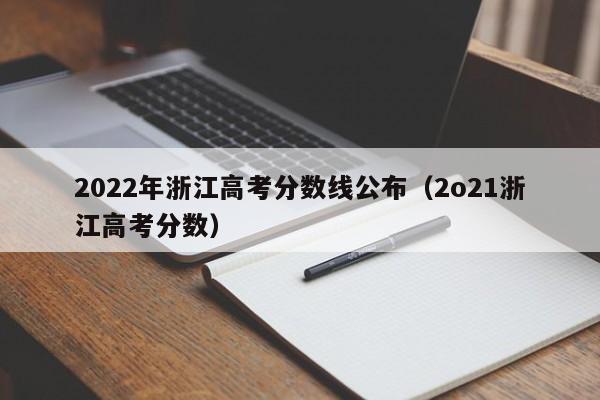 2022年浙江高考分數線(xiàn)公布（2o21浙江高考分數）