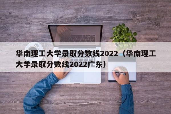 華南理工大學(xué)錄取分數線(xiàn)2022（華南理工大學(xué)錄取分數線(xiàn)2022廣東）