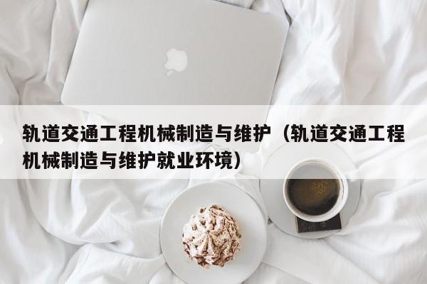 軌道交通工程機械制造與維護（軌道交通工程機械制造與維護就業(yè)環(huán)境）