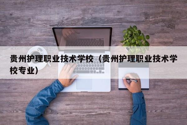 貴州護理職業技術學校（貴州護理職業技術學校專業）