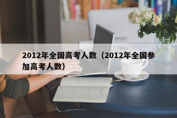 2012年全國高考人數（2012年全國參加高考人數）